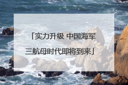 实力升级 中国海军三航母时代即将到来