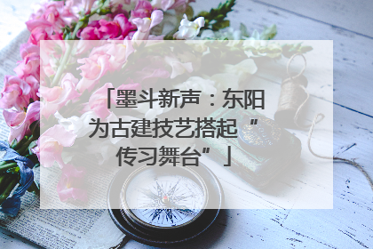 墨斗新声：东阳为古建技艺搭起“传习舞台”
