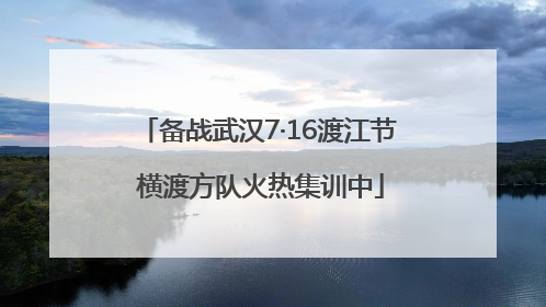 备战武汉7·16渡江节 横渡方队火热集训中