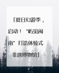 夏日幻游季，启动！“屿见闽南”打造体验式非遗博物馆