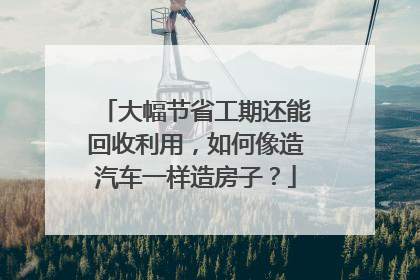 大幅节省工期还能回收利用，如何像造汽车一样造房子？