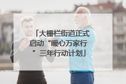 大栅栏街道正式启动“暖心万家行”三年行动计划