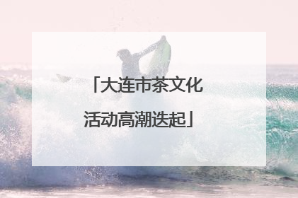 大连市茶文化活动高潮迭起
