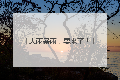 大雨暴雨，要来了！