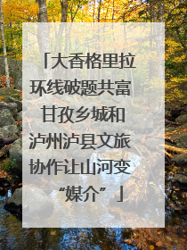 大香格里拉环线破题共富 甘孜乡城和泸州泸县文旅协作让山河变“媒介”