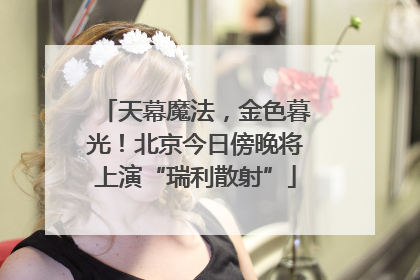 天幕魔法，金色暮光！北京今日傍晚将上演“瑞利散射”