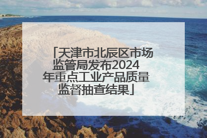 天津市北辰区市场监管局发布2024年重点工业产品质量监督抽查结果