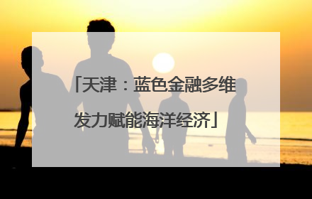 天津：蓝色金融多维发力赋能海洋经济