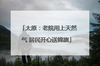 太原：老院用上天然气 居民开心送锦旗