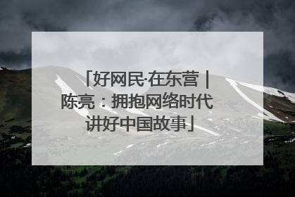 好网民·在东营｜陈亮：拥抱网络时代 讲好中国故事