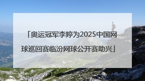 奥运冠军李婷为2025中国网球巡回赛临汾网球公开赛助兴