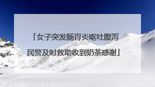 女子突发肠胃炎呕吐腹泻 民警及时救助收到奶茶感谢
