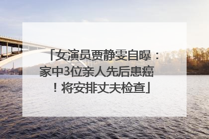 女演员贾静雯自曝：家中3位亲人先后患癌！将安排丈夫检查