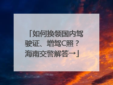 如何换领国内驾驶证、增驾C照？海南交警解答→