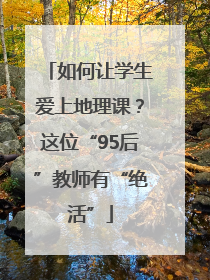 如何让学生爱上地理课？这位“95后”教师有“绝活”