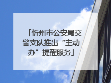 忻州市公安局交警支队推出“主动办”提醒服务