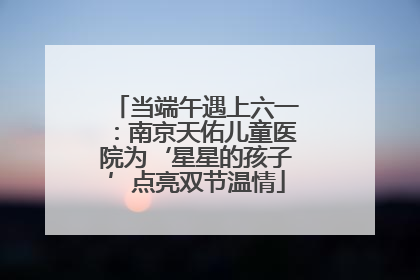 当端午遇上六一：南京天佑儿童医院为‘星星的孩子’点亮双节温情
