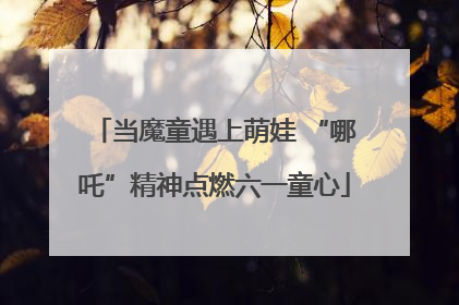 当魔童遇上萌娃 “哪吒”精神点燃六一童心