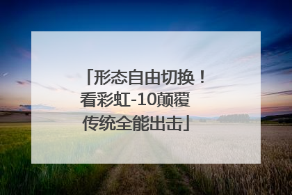 形态自由切换！看彩虹-10颠覆传统全能出击