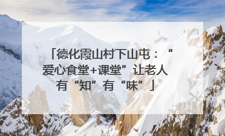 德化霞山村下山屯：“爱心食堂+课堂”让老人有“知”有“味”