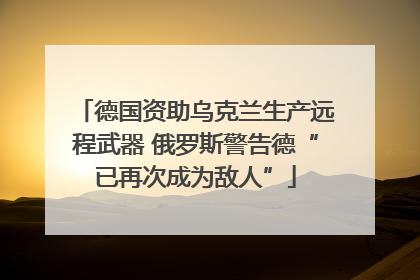 德国资助乌克兰生产远程武器 俄罗斯警告德“已再次成为敌人”