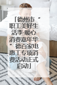 德州市“职工美好生活季·暖心消费嘉年华”德百家电惠工专项消费活动正式启动