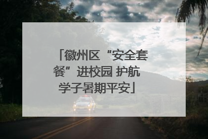 徽州区“安全套餐”进校园 护航学子暑期平安