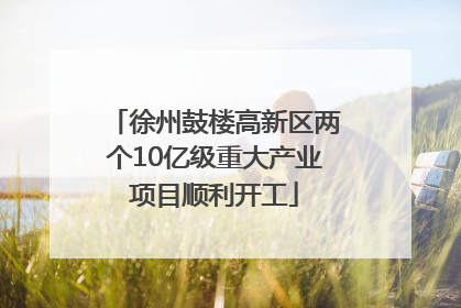 徐州鼓楼高新区两个10亿级重大产业项目顺利开工