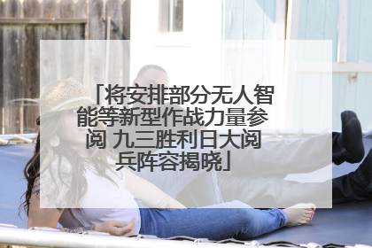 将安排部分无人智能等新型作战力量参阅 九三胜利日大阅兵阵容揭晓