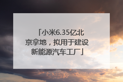 小米6.35亿北京拿地，拟用于建设新能源汽车工厂