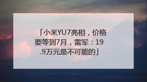 小米YU7亮相，价格要等到7月，雷军：19.9万元是不可能的