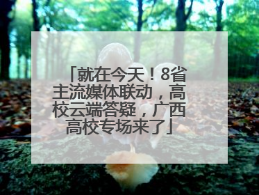 就在今天！8省主流媒体联动，高校云端答疑，广西高校专场来了