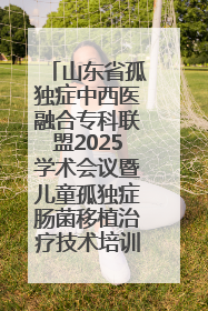 山东省孤独症中西医融合专科联盟2025学术会议暨儿童孤独症肠菌移植治疗技术培训举办