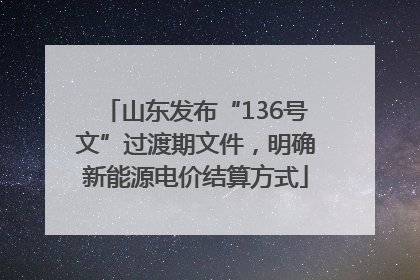 山东发布“136号文”过渡期文件，明确新能源电价结算方式