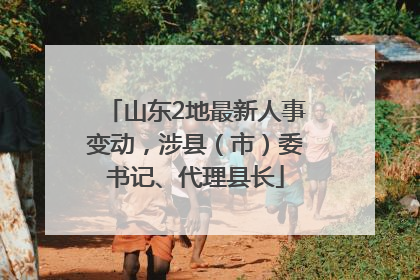 山东2地最新人事变动，涉县（市）委书记、代理县长