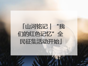 山河铭记｜“我们的红色记忆”全民征集活动开始