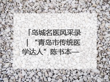 岛城名医风采录｜“青岛市传统医学达人”陈书本——青岛城阳古镇正骨医院骨伤科