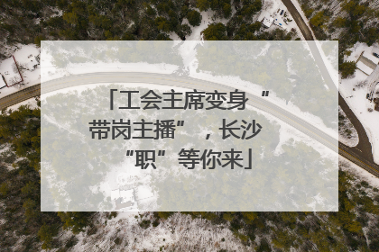 工会主席变身“带岗主播”，长沙“职”等你来
