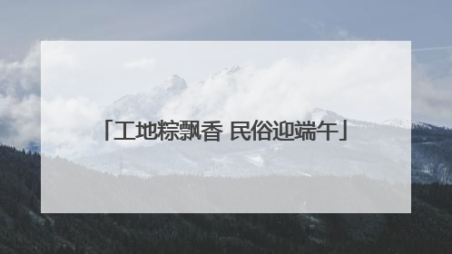 工地粽飘香 民俗迎端午