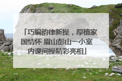 巧编韵律新操，厚植家国情怀 眉山彭山一小室内课间操精彩亮相