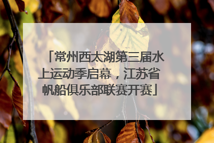 常州西太湖第三届水上运动季启幕，江苏省帆船俱乐部联赛开赛