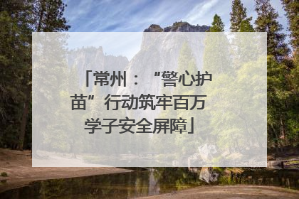常州：“警心护苗”行动筑牢百万学子安全屏障