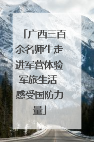 广西三百余名师生走进军营体验军旅生活 感受国防力量
