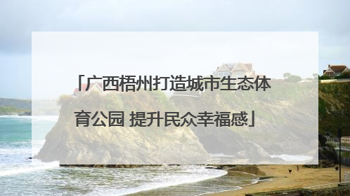 广西梧州打造城市生态体育公园 提升民众幸福感