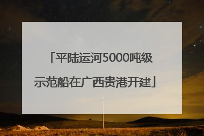 平陆运河5000吨级示范船在广西贵港开建