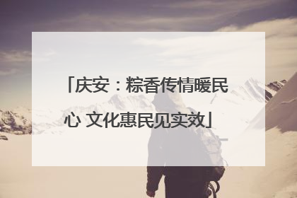 庆安：粽香传情暖民心 文化惠民见实效