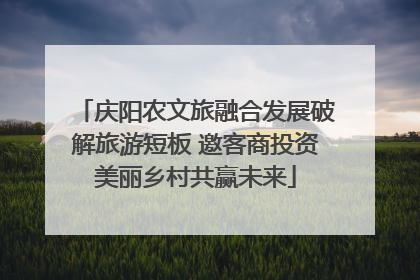 庆阳农文旅融合发展破解旅游短板 邀客商投资美丽乡村共赢未来