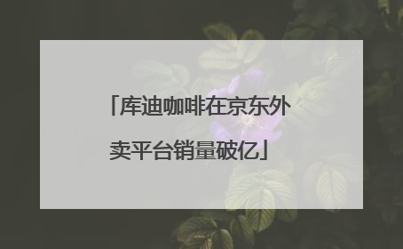 库迪咖啡在京东外卖平台销量破亿