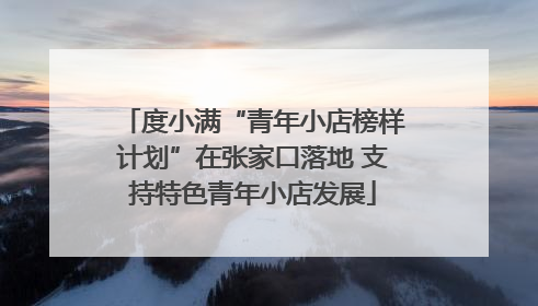 度小满“青年小店榜样计划”在张家口落地 支持特色青年小店发展