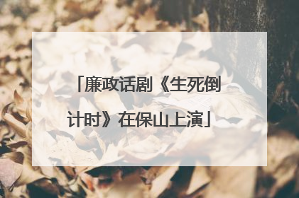 廉政话剧《生死倒计时》在保山上演